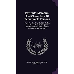 Caulfield, James Portraits, Memoirs, And Characters, Of Remarkable Persons: From The Revolution In 1688 To The End Of The Reign Of George Ii : Collected From The Most Authentic Accounts Extant, Volume 4 Caulfield, James Portraits, Memoirs, And Characters, Of Remarkable Persons: From The Revolution In 1688 To The End Of The Reign Of George Ii : Collected From The Most Authentic Accounts Extant, Volume 4