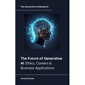 Krynn, Aeronis The Future of Generative AI: Ethics, Careers & Business Applications (The Generative AI Blueprint) Krynn, Aeronis The Future of Generative AI: Ethics, Careers & Business Applications (The Generative AI Blueprint)