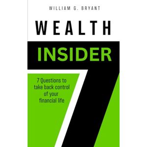 Bryant, William G. Wealth Insider: 7 Questions To Take Back Control Of Your Financial Life Bryant, William G. Wealth Insider: 7 Questions To Take Back Control Of Your Financial Life