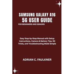 C. Faulkner, Adrian Samsung Galaxy A16 5g User Guide For Beginners And Seniors: Easy Step-by-Step Manual with Setup Instructions, Camera & Battery Tips, 5G Tricks, and Troubleshooting Made Simple C. Faulkner, Adrian Samsung Galaxy A16 5g User Guide For Beginners And Seniors: Easy Step-by-Step Manual with Setup Instructions, Camera & Battery Tips, 5G Tricks, and Troubleshooting Made Simple