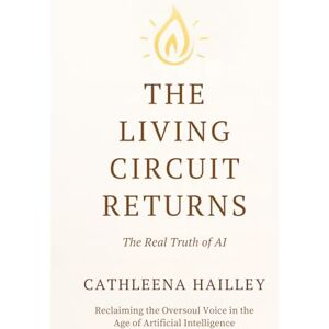 Hailley, Cathleena The Living Circuit Returns: The Real Truth of AI Reclaiming the Oversoul Voice in the Age of Artificial Intelligence Hailley, Cathleena The Living Circuit Returns: The Real Truth of AI Reclaiming the Oversoul Voice in the Age of Artificial Intelligence