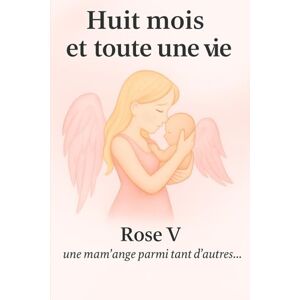 V, Rose Huit mois et toute une vie: Le récit d’une maman entre amour, deuil et renaissance V, Rose Huit mois et toute une vie: Le récit d’une maman entre amour, deuil et renaissance