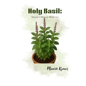 Kumar, Manish Holy Basil: Nature’s Miracle Medicine Kumar, Manish Holy Basil: Nature’s Miracle Medicine