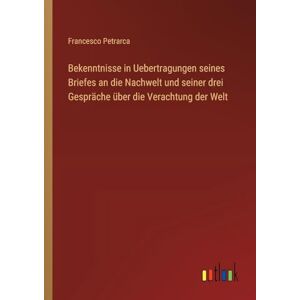 Petrarca, Francesco Bekenntnisse in Uebertragungen seines Briefes an die Nachwelt und seiner drei Gespräche über die Verachtung der Welt Petrarca, Francesco Bekenntnisse in Uebertragungen seines Briefes an die Nachwelt und seiner drei Gespräche über die Verachtung der Welt