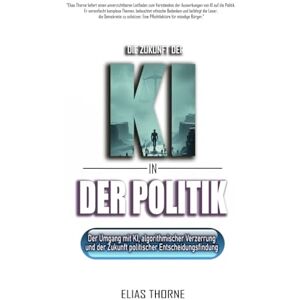Thorne, Elias Die Zukunft der KI in der Politik: Wie Künstliche Intelligenz Wahlen, Politik und Macht neu formen wird: Künstliche Intelligenz, algorithmische ... die Zukunft politischer Entscheidungsfindung Thorne, Elias Die Zukunft der KI in der Politik: Wie Künstliche Intelligenz Wahlen, Politik und Macht neu formen wird: Künstliche Intelligenz, algorithmische ... die Zukunft politischer Entscheidungsfindung