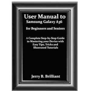 Brilliant, Jerry B. User Manual to Samsung Galaxy A36 for Beginners and Seniors: A Complete Step-by-Step Guide to Mastering your Device with Easy Tips, Tricks and Illustrated Tutorials Brilliant, Jerry B. User Manual to Samsung Galaxy A36 for Beginners and Seniors: A Complete Step-by-Step Guide to Mastering your Device with Easy Tips, Tricks and Illustrated Tutorials