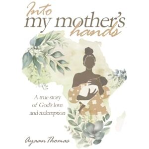 Thomas, Ayaan INTO MY MOTHER'S HANDS: A true story of God`s love and redemption Thomas, Ayaan INTO MY MOTHER'S HANDS: A true story of God`s love and redemption