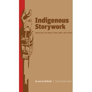 Archibald, Jo-ann Indigenous Storywork: Educating the Heart, Mind, Body, and Spirit Archibald, Jo-ann Indigenous Storywork: Educating the Heart, Mind, Body, and Spirit