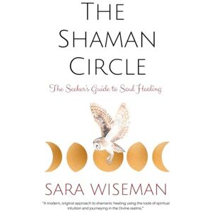 Wiseman, Sara The Shaman Circle: The Seeker's Guide to Soul Healing: 3 (Spiritual Psychic) Wiseman, Sara The Shaman Circle: The Seeker's Guide to Soul Healing: 3 (Spiritual Psychic)
