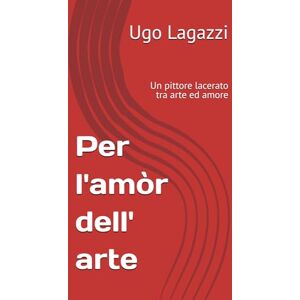 Lagazzi, Ugo Per l'amòr dell' arte: Un pittore lacerato tra arte ed amore Lagazzi, Ugo Per l'amòr dell' arte: Un pittore lacerato tra arte ed amore