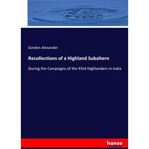 Alexander, Gordon Alexander Recollections of a Highland Subaltern: During the Campaigns of the 93rd Highlanders in India Alexander, Gordon Alexander Recollections of a Highland Subaltern: During the Campaigns of the 93rd Highlanders in India