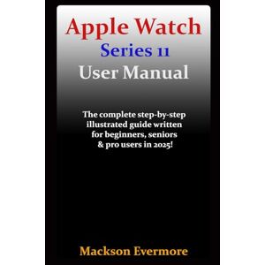 Evermore, Mackson Apple Watch Series 11 User Manual: The complete step-by-step illustrated guide written for beginners, seniors & pro users in 2025! Evermore, Mackson Apple Watch Series 11 User Manual: The complete step-by-step illustrated guide written for beginners, seniors & pro users in 2025!