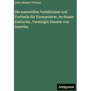Procter, John Robert Die materiellen Verhältnisse und Vortheile für Einwanderer, im Staate Kentucky, Vereinigte Staaten von Amerika Procter, John Robert Die materiellen Verhältnisse und Vortheile für Einwanderer, im Staate Kentucky, Vereinigte Staaten von Amerika
