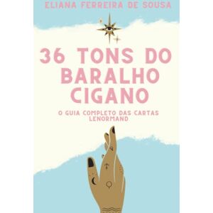 Ferreira de Sousa, Eliana 36 Tons do Baralho Cigano: O guia completo das cartas Lenormand Ferreira de Sousa, Eliana 36 Tons do Baralho Cigano: O guia completo das cartas Lenormand