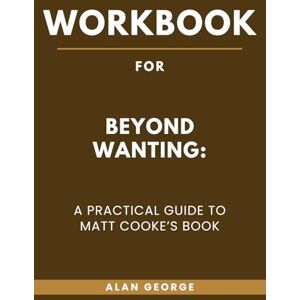 George, Alan Workbook for Beyond Wanting: A Practical Guide to Matt Cooke’s Book George, Alan Workbook for Beyond Wanting: A Practical Guide to Matt Cooke’s Book