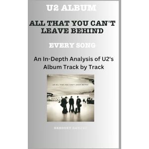 Daujat, Gregory U2 Album -All That You Can't Leave Behind Every Song- An In-Depth Analysis of U2's Album Track by Track Daujat, Gregory U2 Album -All That You Can't Leave Behind Every Song- An In-Depth Analysis of U2's Album Track by Track