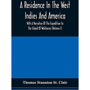 St Clair, Thomas Staunton A Residence In The West Indies And America With A Narrative Of The Expedition To The Island Of Walcheren (Volume I) St Clair, Thomas Staunton A Residence In The West Indies And America With A Narrative Of The Expedition To The Island Of Walcheren (Volume I)