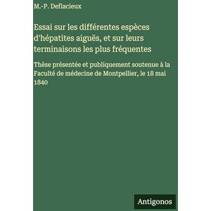 Deflacieux, M -P Essai sur les différentes espèces d'hépatites aiguës, et sur leurs terminaisons les plus fréquentes: Thèse présentée et publiquement soutenue à la Faculté de médecine de Montpellier, le 18 mai 1840 Deflacieux, M -P Essai sur les différentes espèces d'hépatites aiguës, et sur leurs terminaisons les plus fréquentes: Thèse présentée et publiquement soutenue à la Faculté de médecine de Montpellier, le 18 mai 1840