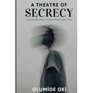 Oki A Theatre of Secrecy: Breaking Free from the Chains of Hidden Sexual Addictions Oki A Theatre of Secrecy: Breaking Free from the Chains of Hidden Sexual Addictions
