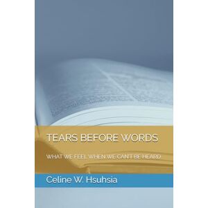 Hsuhsia, Celine W. TEARS BEFORE WORDS: WHAT WE FEEL WHEN WE CAN’T BE HEARD Hsuhsia, Celine W. TEARS BEFORE WORDS: WHAT WE FEEL WHEN WE CAN’T BE HEARD