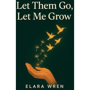 Wren, Elara Let Them Go, Let Me Grow: A Woman's Guide to Setting Boundaries, Reclaiming Your Energy, and Finding Joy in a Life That's Finally Your Own Wren, Elara Let Them Go, Let Me Grow: A Woman's Guide to Setting Boundaries, Reclaiming Your Energy, and Finding Joy in a Life That's Finally Your Own