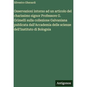 Gherardi, Silvestro Osservazioni intorno ad un articolo del charissimo signor Professore G. Grimelli sulla collezione Galvaniana publicata dall'Accademia delle scienze dell'Instituto di Bolognia Gherardi, Silvestro Osservazioni intorno ad un articolo del charissimo signor Professore G. Grimelli sulla collezione Galvaniana publicata dall'Accademia delle scienze dell'Instituto di Bolognia