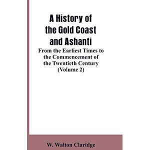 Claridge, W Walton A History of the Gold Coast and Ashanti: From the Earliest Times to the Commencement of the Twentieth Century (Volume 2) Claridge, W Walton A History of the Gold Coast and Ashanti: From the Earliest Times to the Commencement of the Twentieth Century (Volume 2)