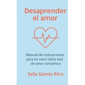 Gomis Rico, Sefa Desaprender el amor: Manual práctico para no morir (otra vez) de amor romántico Gomis Rico, Sefa Desaprender el amor: Manual práctico para no morir (otra vez) de amor romántico