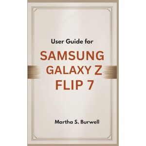 S. Burwell, Martha USER GUIDE FOR SAMSUNG GALAXY Z FLIP 7: Step-by-step Manual to Master, Personalize, and Maximize Every Feature of Your Foldable Smartphone S. Burwell, Martha USER GUIDE FOR SAMSUNG GALAXY Z FLIP 7: Step-by-step Manual to Master, Personalize, and Maximize Every Feature of Your Foldable Smartphone