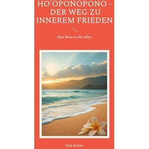 Eichler, Dirk Ho'oponopono Der Weg zu innerem Frieden: Eine Reise zu dir selbst Eichler, Dirk Ho'oponopono Der Weg zu innerem Frieden: Eine Reise zu dir selbst