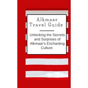 Philippe, Rachelle Alkmaar Travel Guide: Unlocking the Secrets and Surprises of Alkmaar's Enchanting Culture Philippe, Rachelle Alkmaar Travel Guide: Unlocking the Secrets and Surprises of Alkmaar's Enchanting Culture