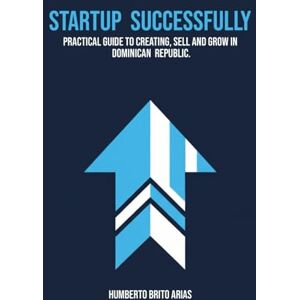 Brito Arias, Humberto Startup Successfully: Practical Guide to Creating, Sell and grow in Dominican Republic Brito Arias, Humberto Startup Successfully: Practical Guide to Creating, Sell and grow in Dominican Republic