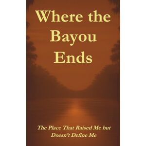Plaisance, Meranda Where the Bayou Ends: The Place That Raised Me but Doesn't Define Me Plaisance, Meranda Where the Bayou Ends: The Place That Raised Me but Doesn't Define Me