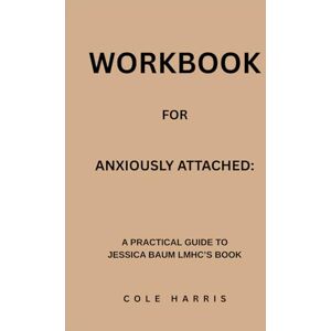 Harris, Cole Workbook for Anxiously Attached: A Practical Guide to Jessica Baum Lmhc’s Book Harris, Cole Workbook for Anxiously Attached: A Practical Guide to Jessica Baum Lmhc’s Book
