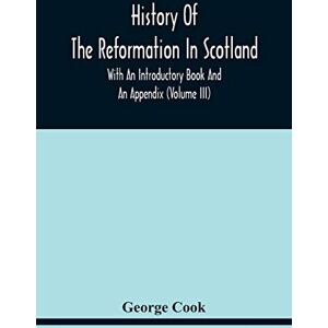 Cook, George History Of The Reformation In Scotland: With An Introductory Book And An Appendix (Volume Iii) Cook, George History Of The Reformation In Scotland: With An Introductory Book And An Appendix (Volume Iii)