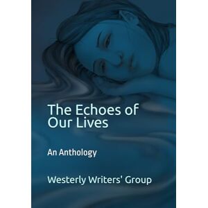 Writers' Group, Westerly The Echoes of Our Lives: An Anthology Writers' Group, Westerly The Echoes of Our Lives: An Anthology