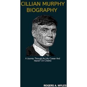 A. Myles, Rogers CILLIAN MURPHY BIOGRAPHY: A Journey Through His Life, Career And Impact On Cinema A. Myles, Rogers CILLIAN MURPHY BIOGRAPHY: A Journey Through His Life, Career And Impact On Cinema