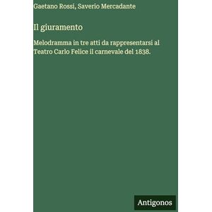 Rossi, Gaetano Il giuramento: Melodramma in tre atti da rappresentarsi al Teatro Carlo Felice il carnevale del 1838. Rossi, Gaetano Il giuramento: Melodramma in tre atti da rappresentarsi al Teatro Carlo Felice il carnevale del 1838.