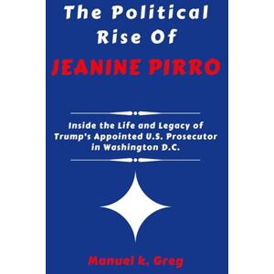 GREG, MANUEL K. THE POLITICAL RISE OF JEANINE PIRRO: Inside the Life and Legacy of Trump’s Appointed U.S. Prosecutor in Washington D.C. (THE BIOGRAPHIES OF AMERICA POLITICIANS) GREG, MANUEL K. THE POLITICAL RISE OF JEANINE PIRRO: Inside the Life and Legacy of Trump’s Appointed U.S. Prosecutor in Washington D.C. (THE BIOGRAPHIES OF AMERICA POLITICIANS)