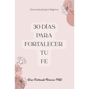 Rosario PhD, Dra. Betzaida 30 Días para Fortalecer tu Fe: Devocional para Mujeres Rosario PhD, Dra. Betzaida 30 Días para Fortalecer tu Fe: Devocional para Mujeres