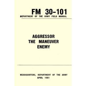 Department of the Army Field Manual Handbook on Aggressor Military Forces FM 30-102 (August 1950): U.S Army Unabridged Handbook The Rise of the Aggressor State After WWII Department of the Army Field Manual Handbook on Aggressor Military Forces FM 30-102 (August 1950): U.S Army Unabridged Handbook The Rise of the Aggressor State After WWII