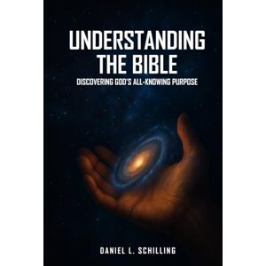 Schilling, Daniel L. UNDERSTANDING THE BIBLE: Discovering God's All-Knowing Purpose Schilling, Daniel L. UNDERSTANDING THE BIBLE: Discovering God's All-Knowing Purpose