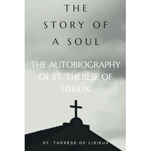 ST. THÉRÈSE OF LISIEUX THE STORY OF A SOUL: THE AUTOBIOGRAPHY OF ST. THÉRÈSE OF LISIEUX THE STORY OF A SOUL: THE AUTOBIOGRAPHY OF
