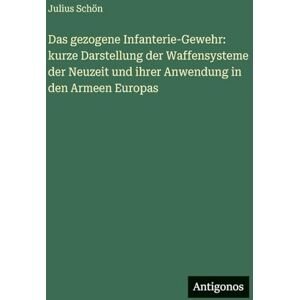 Schön, Julius Das gezogene Infanterie-Gewehr: kurze Darstellung der Waffensysteme der Neuzeit und ihrer Anwendung in den Armeen Europas Schön, Julius Das gezogene Infanterie-Gewehr: kurze Darstellung der Waffensysteme der Neuzeit und ihrer Anwendung in den Armeen Europas
