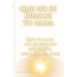 Garcia, G Joel QUE NO SE APAGUE TU ALMA: Que tu alma sea el reflejo del sueño original de Dios Garcia, G Joel QUE NO SE APAGUE TU ALMA: Que tu alma sea el reflejo del sueño original de Dios