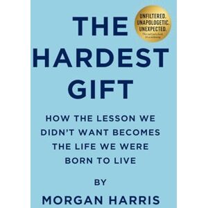 Harris, Morgan The Hardest Gift: How The Lesson We Didn’t Want Becomes the Life We Were Born to Live Harris, Morgan The Hardest Gift: How The Lesson We Didn’t Want Becomes the Life We Were Born to Live