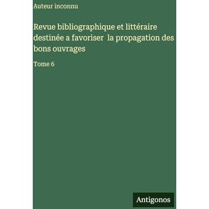 Auteur Inconnu Revue bibliographique et littéraire destinée a favoriser la propagation des bons ouvrages: Tome 6 Auteur Inconnu Revue bibliographique et littéraire destinée a favoriser la propagation des bons ouvrages: Tome 6