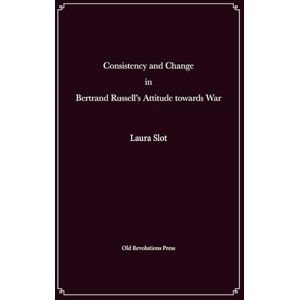 Slot, Laura Consistency and Change in Bertrand Russell's Attitude towards War Slot, Laura Consistency and Change in Bertrand Russell's Attitude towards War