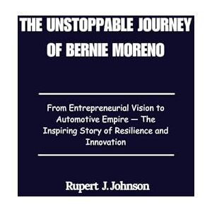 Johnson, Rupert J. The Unstoppable Journey of Bernie Moreno: From Entrepreneurial Vision to Automotive Empire — The Inspiring Story of Resilience and Innovation Johnson, Rupert J. The Unstoppable Journey of Bernie Moreno: From Entrepreneurial Vision to Automotive Empire — The Inspiring Story of Resilience and Innovation