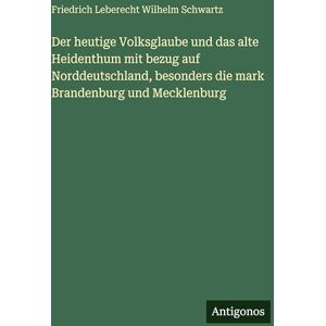 Schwartz, Friedrich Leberecht Wilhelm Der heutige Volksglaube und das alte Heidenthum mit bezug auf Norddeutschland, besonders die mark Brandenburg und Mecklenburg Schwartz, Friedrich Leberecht Wilhelm Der heutige Volksglaube und das alte Heidenthum mit bezug auf Norddeutschland, besonders die mark Brandenburg und Mecklenburg